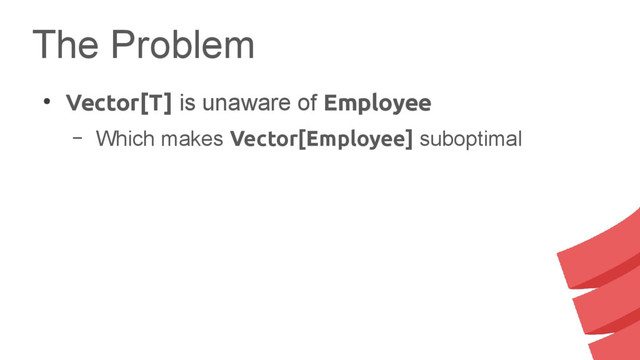 The Problem
●
Vector[T] is unaware of Employee
– Which makes Vector[Employee] suboptimal

