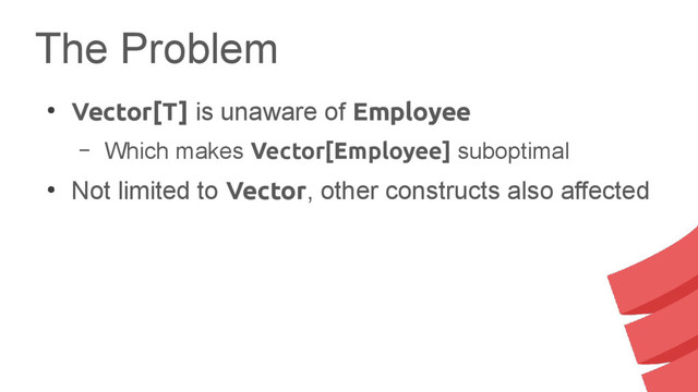 The Problem
●
Vector[T] is unaware of Employee
– Which makes Vector[Employee] suboptimal
●
Not limited to Vector, other constructs also affected
