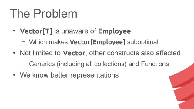 The Problem
●
Vector[T] is unaware of Employee
– Which makes Vector[Employee] suboptimal
●
Not limited to Vector, other constructs also affected
– Generics (including all collections) and Functions
●
We know better representations

