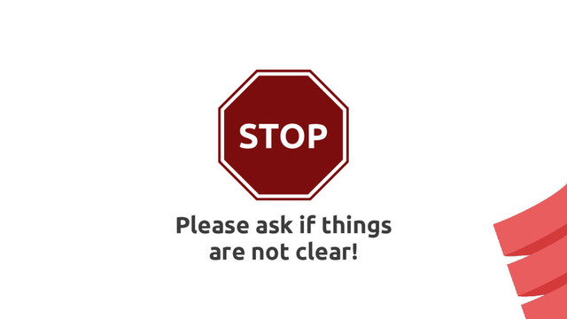 STOP
Please ask if things
are not clear!
