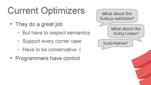 Current Optimizers
●
They do a great job
– But have to respect semantics
– Support every corner case
– Have to be conservative :(
●
Programmers have control
What about the
Scala.js optimizer?
What about the
Dotty Linker?
Scala Native?
