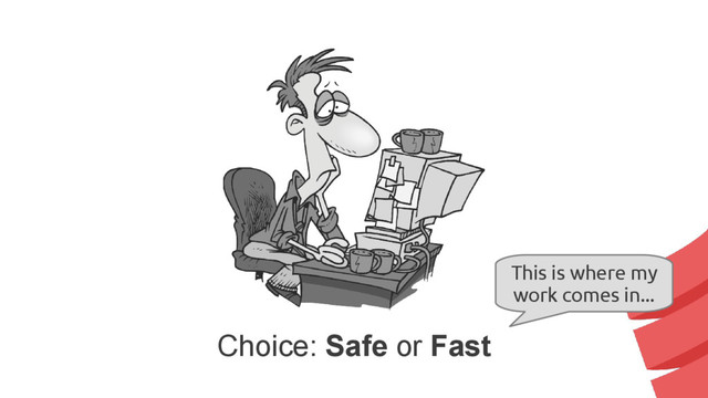 Choice: Safe or Fast
This is where my
work comes in...
