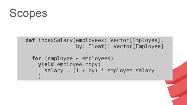 Scopes
transform(VectorOfEmployeeOpt) {
def indexSalary(employees: Vector[Employee],
by: Float): Vector[Employee] =
for (employee ← employees)
yield employee.copy(
salary = (1 + by) * employee.salary
)
