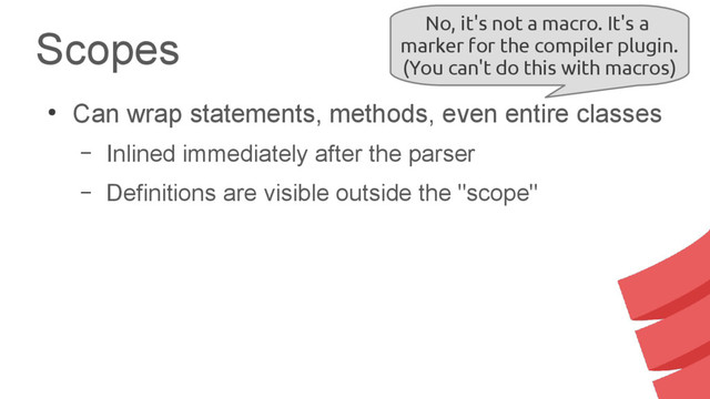 Scopes
●
Can wrap statements, methods, even entire classes
– Inlined immediately after the parser
– Definitions are visible outside the "scope"
No, it's not a macro. It's a
marker for the compiler plugin.
(You can't do this with macros)
