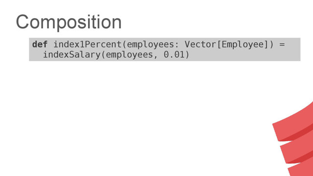Composition
def index1Percent(employees: Vector[Employee]) =
indexSalary(employees, 0.01)
