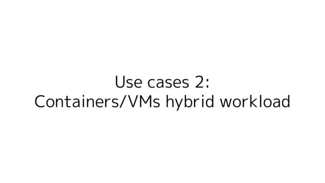 Use cases 2:
Containers/VMs hybrid workload
