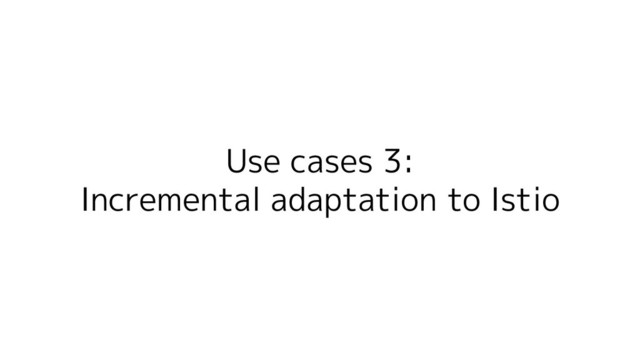 Use cases 3:
Incremental adaptation to Istio
