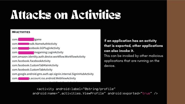 Attacks on Activities
If an application has an activity
that is exported, other applications
can also invoke it.
This can be invoked by other malicious
applications that are running on the
device.



