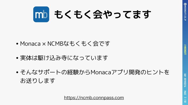 PAGE
# MOONGIFT / 50
DAY 2019/02/14
もくもく会やってます
•Monaca × NCMBなもくもく会です
•実体は駆け込み寺になっています
•そんなサポートの経験からMonacaアプリ開発のヒントを
お送りします
3
IUUQTODNCDPOOQBTTDPN
