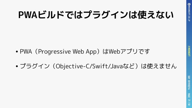 PAGE
# MOONGIFT / 50
DAY 2019/02/14
PWAビルドではプラグインは使えない
•PWA（Progressive Web App）はWebアプリです
•プラグイン（Objective-C/Swift/Javaなど）は使えません
21
