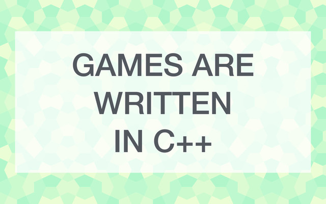 GAMES ARE
WRITTEN
IN C++
