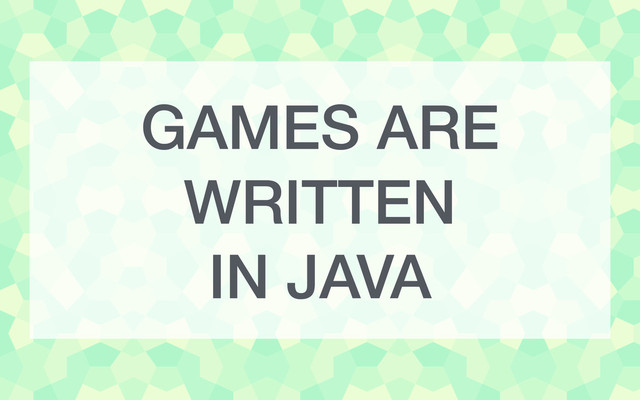 GAMES ARE
WRITTEN
IN JAVA
