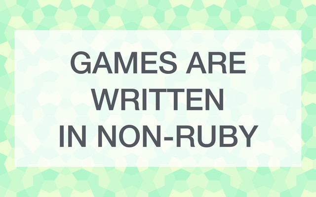 GAMES ARE
WRITTEN
IN NON-RUBY

