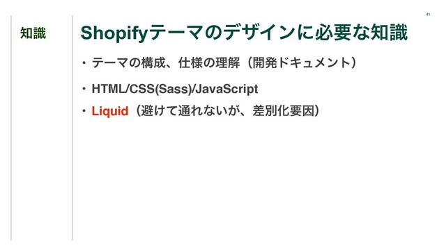 41
஌ࣝ
• ςʔϚͷߏ੒ɺ࢓༷ͷཧղʢ։ൃυΩϡϝϯτʣ
• HTML/CSS(Sass)/JavaScript
• Liquidʢආ͚ͯ௨Εͳ͍͕ɺࠩผԽཁҼʣ
ShopifyςʔϚͷσβΠϯʹඞཁͳ஌ࣝ
