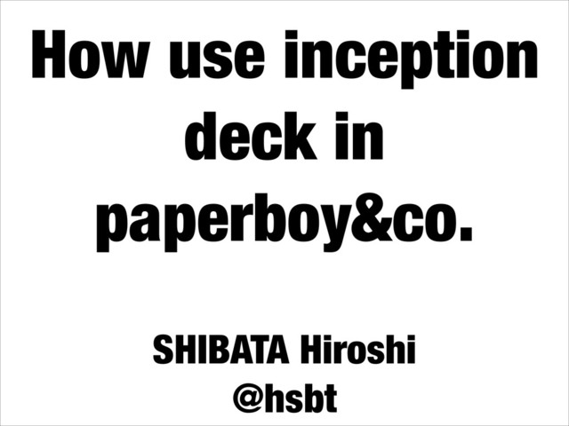 How use inception
deck in
paperboy&co.
SHIBATA Hiroshi
@hsbt
