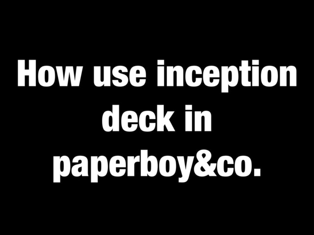 How use inception
deck in
paperboy&co.
