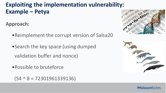Exploiting the implementation vulnerability:
Example – Petya
Approach:
•Reimplement the corrupt version of Salsa20
•Search the key space (using dumped
validation buffer and nonce)
•Possible to bruteforce
(54 ^ 8 = 72301961339136)
