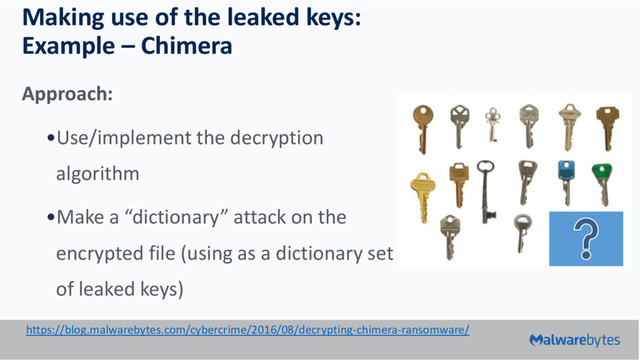 Making use of the leaked keys:
Example – Chimera
Approach:
•Use/implement the decryption
algorithm
•Make a “dictionary” attack on the
encrypted file (using as a dictionary set
of leaked keys)
https://blog.malwarebytes.com/cybercrime/2016/08/decrypting-chimera-ransomware/
