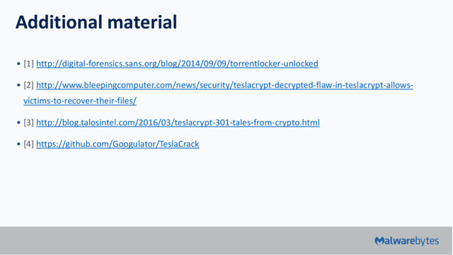 Additional material
• [1] http://digital-forensics.sans.org/blog/2014/09/09/torrentlocker-unlocked
• [2] http://www.bleepingcomputer.com/news/security/teslacrypt-decrypted-flaw-in-teslacrypt-allows-
victims-to-recover-their-files/
• [3] http://blog.talosintel.com/2016/03/teslacrypt-301-tales-from-crypto.html
• [4] https://github.com/Googulator/TeslaCrack

