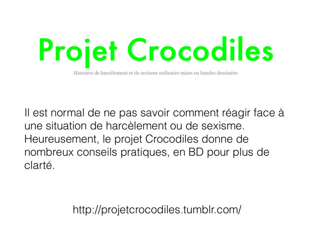 http://projetcrocodiles.tumblr.com/
Il est normal de ne pas savoir comment réagir face à
une situation de harcèlement ou de sexisme.
Heureusement, le projet Crocodiles donne de
nombreux conseils pratiques, en BD pour plus de
clarté.
