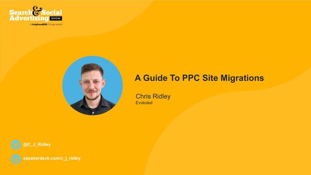 Brought to you by Chris Ridley @C_J_Ridley
A Guide To PPC Site Migrations
Chris Ridley
Evoluted
speakerdeck.com/c_j_ridley
@C_J_Ridley
