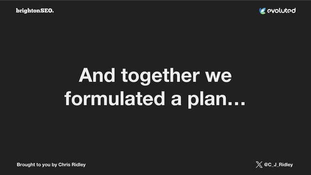Brought to you by Chris Ridley @C_J_Ridley
And together we
formulated a plan…
