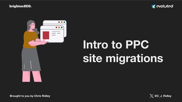 Brought to you by Chris Ridley @C_J_Ridley
Intro to PPC
site migrations
