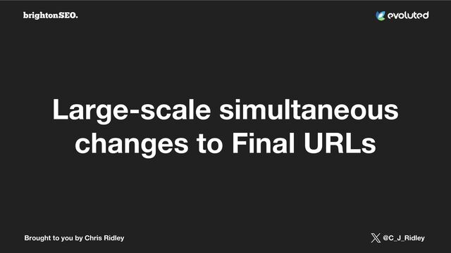 Brought to you by Chris Ridley @C_J_Ridley
Large-scale simultaneous
changes to Final URLs
