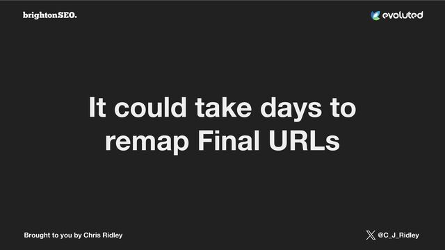 Brought to you by Chris Ridley @C_J_Ridley
It could take days to
remap Final URLs
