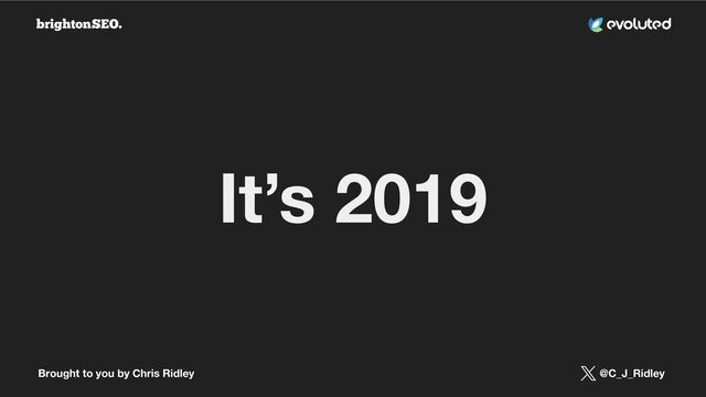 Brought to you by Chris Ridley @C_J_Ridley
It’s 2019
