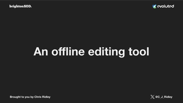Brought to you by Chris Ridley @C_J_Ridley
An oﬄine editing tool
