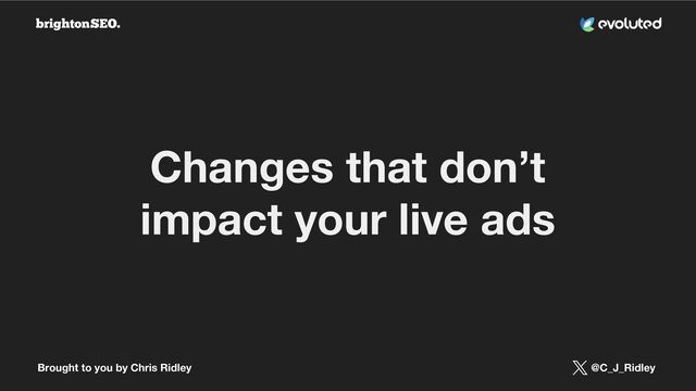 Brought to you by Chris Ridley @C_J_Ridley
Changes that don’t
impact your live ads
