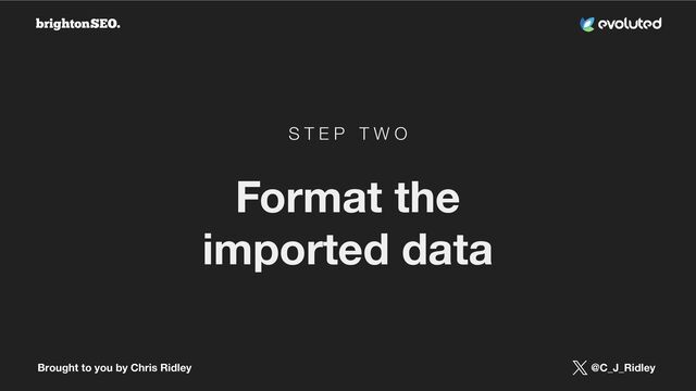 Brought to you by Chris Ridley @C_J_Ridley
S T E P T W O
Format the
imported data

