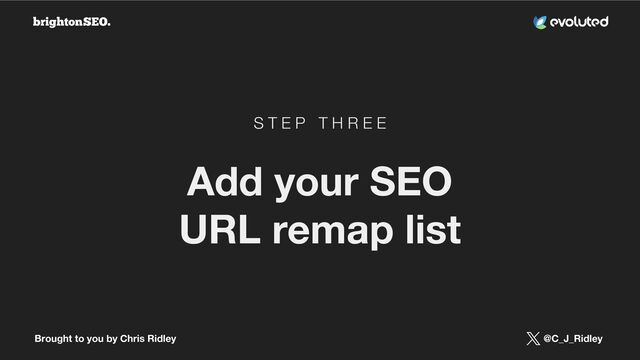 Brought to you by Chris Ridley @C_J_Ridley
S T E P T H R E E
Add your SEO
URL remap list
