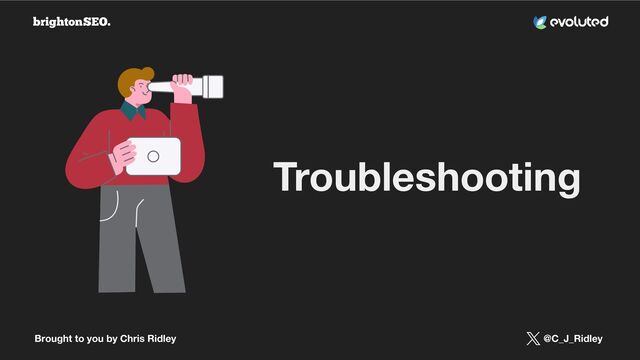 Brought to you by Chris Ridley @C_J_Ridley
Troubleshooting
