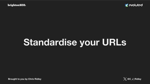 Brought to you by Chris Ridley @C_J_Ridley
Standardise your URLs
