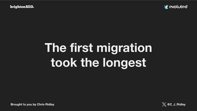 Brought to you by Chris Ridley @C_J_Ridley
The ﬁrst migration
took the longest
