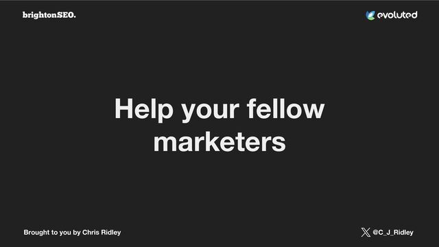 Brought to you by Chris Ridley @C_J_Ridley
Help your fellow
marketers
