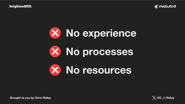 Brought to you by Chris Ridley @C_J_Ridley
No experience
No processes
No resources
