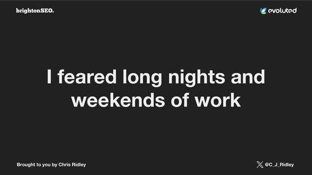 Brought to you by Chris Ridley @C_J_Ridley
I feared long nights and
weekends of work
