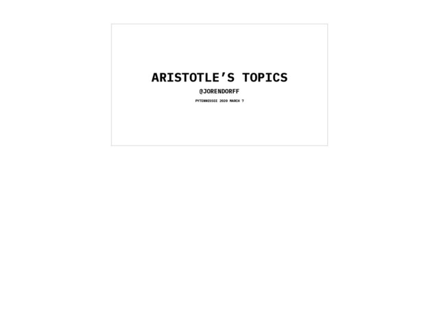 ARISTOTLE’S TOPICS
@JORENDORFF
PYTENNESSEE 2020 MARCH 7
