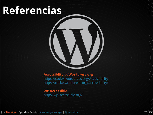 José Manrique López de la Fuente | about.me/jsmanrique | @jsmanrique 23 / 25
Referencias
Accessiblity at Wordpress.org
https://codex.wordpress.org/Accessibility
https://make.wordpress.org/accessibility/
WP Accessible
http://wp-accessible.org/
