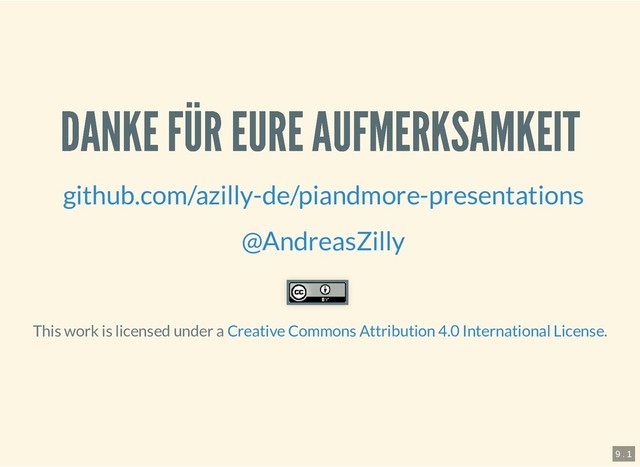 6.4.2019 Pi and more 11.5 - Sprachsteuerung mit dem Raspberry Pi
127.0.0.1:8000/?print-pdf#/ 20/20
DANKE FÜR EURE AUFMERKSAMKEIT
DANKE FÜR EURE AUFMERKSAMKEIT
This work is licensed under a .
github.com/azilly-de/piandmore-presentations
@AndreasZilly
Creative Commons Attribution 4.0 International License
9 . 1
