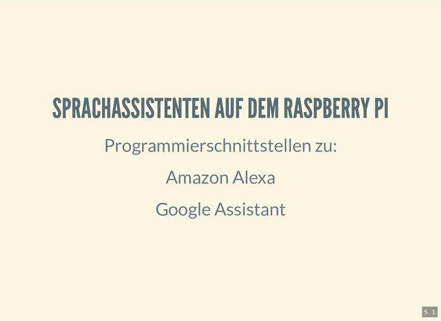 6.4.2019 Pi and more 11.5 - Sprachsteuerung mit dem Raspberry Pi
127.0.0.1:8000/?print-pdf#/ 6/20
SPRACHASSISTENTEN AUF DEM RASPBERRY PI
SPRACHASSISTENTEN AUF DEM RASPBERRY PI
Programmierschnittstellen zu:
Amazon Alexa
Google Assistant
5 . 1
