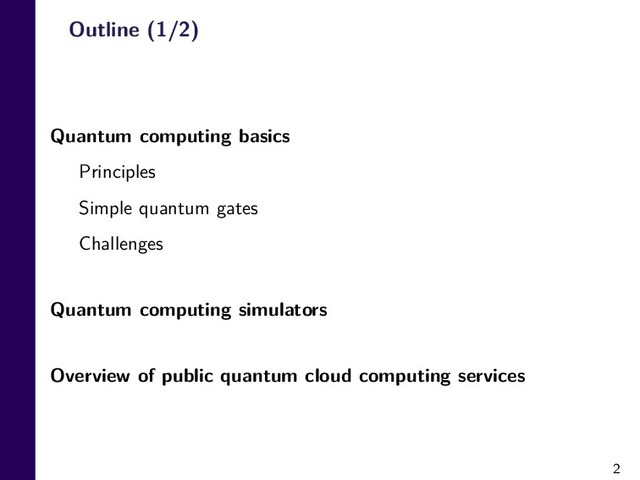 2
Outline (1/2)
Quantum computing basics
Principles
Simple quantum gates
Challenges
Quantum computing simulators
Overview of public quantum cloud computing services
