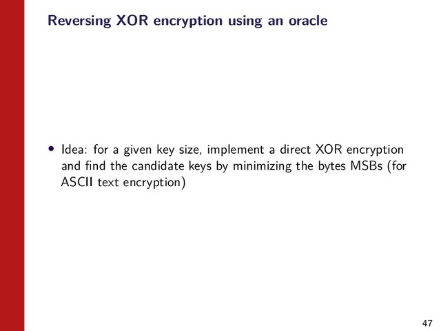47
Reversing XOR encryption using an oracle
• Idea: for a given key size, implement a direct XOR encryption
and ﬁnd the candidate keys by minimizing the bytes MSBs (for
ASCII text encryption)
