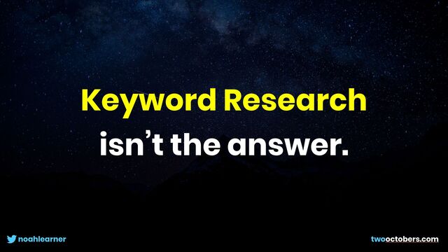 noahlearner twooctobers.com
Keyword Research
isn’t the answer.
