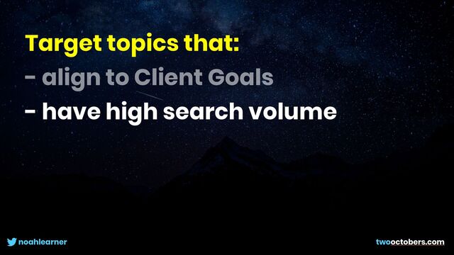 noahlearner twooctobers.com
Target topics that:


- align to Client Goals


- have high search volume
