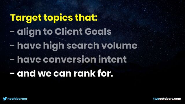 noahlearner twooctobers.com
Target topics that:


- align to Client Goals


- have high search volume


- have conversion intent


- and we can rank for.

