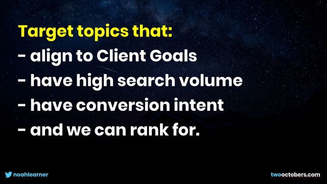 noahlearner twooctobers.com
Target topics that:


- align to Client Goals


- have high search volume


- have conversion intent


- and we can rank for.
